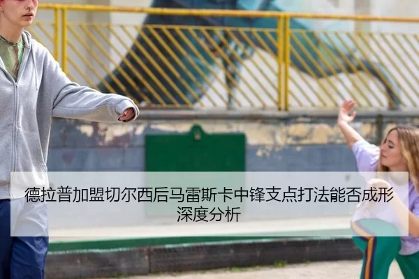 德拉普加盟切尔西后马雷斯卡中锋支点打法能否成形深度分析