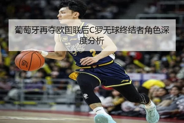 葡萄牙再夺欧国联后C罗无球终结者角色深度分析